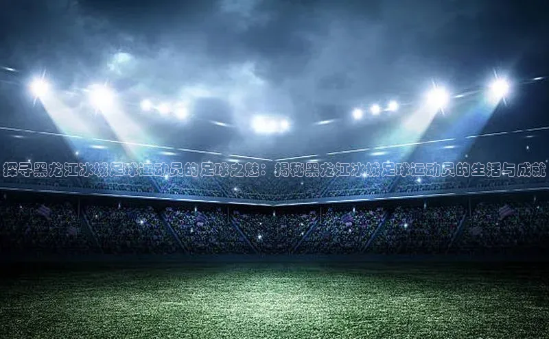 熊猫体育在线直播免费观星盘探寻黑龙江冰城足球运动员的足球之魅：揭秘黑龙江冰城足球运动员的生活与成就