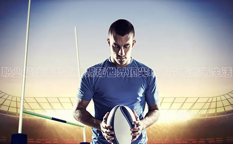 熊猫体育app官方入口宣亚国际职业足球运动员：揭秘世界顶尖球员的成就与生活