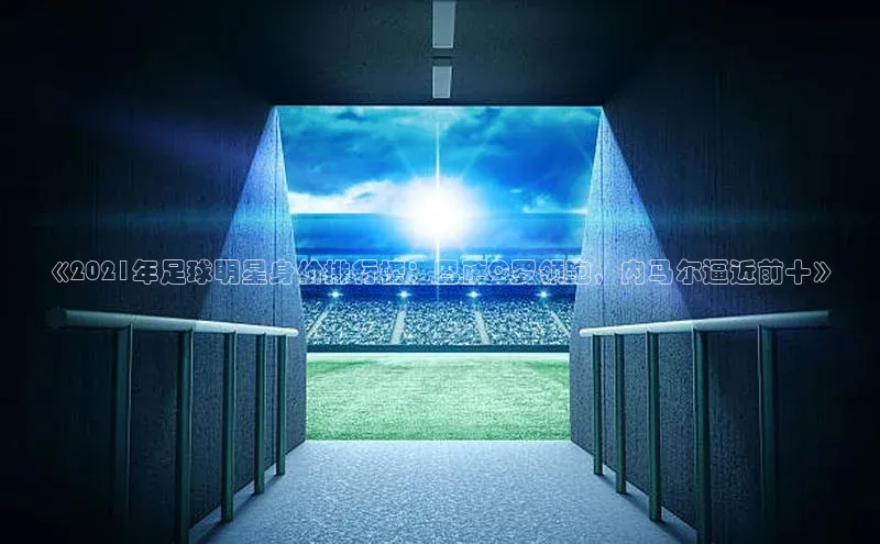 熊猫体育直播免费观看同程《2021年足球明星身价排行榜：巴萨C罗领跑，内马尔逼近前十》