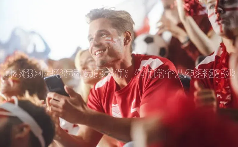 熊猫体育58同城日本韩国足球运动员妻子们：他们的个人生活和事业