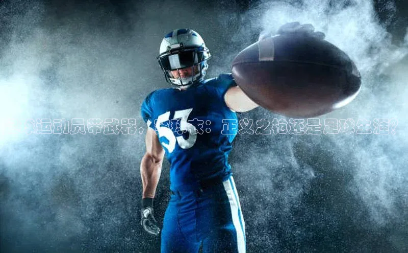 熊猫体育app官方入口宣亚国际足球运动员带武器，穿球衣：正义之枪还是足球生涯？