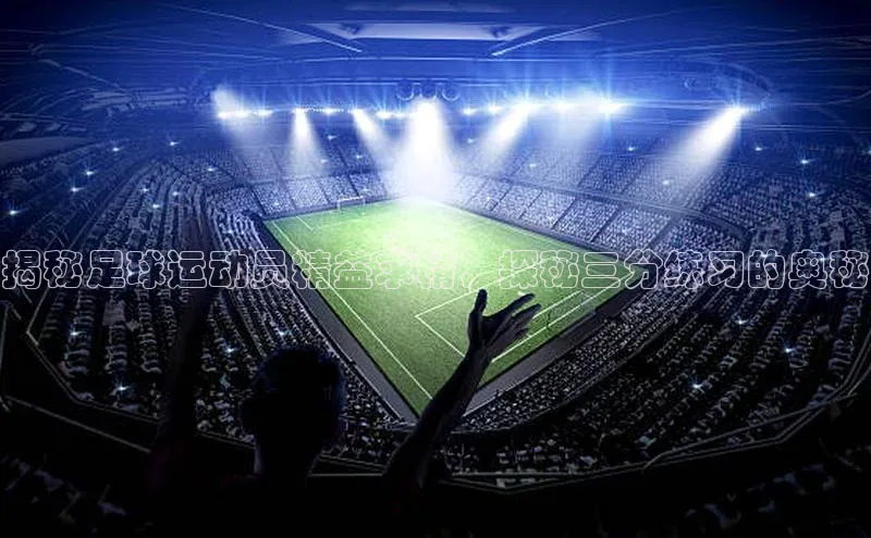 熊猫体育app下载安装光魔科技揭秘足球运动员精益求精，探秘三分练习的奥秘