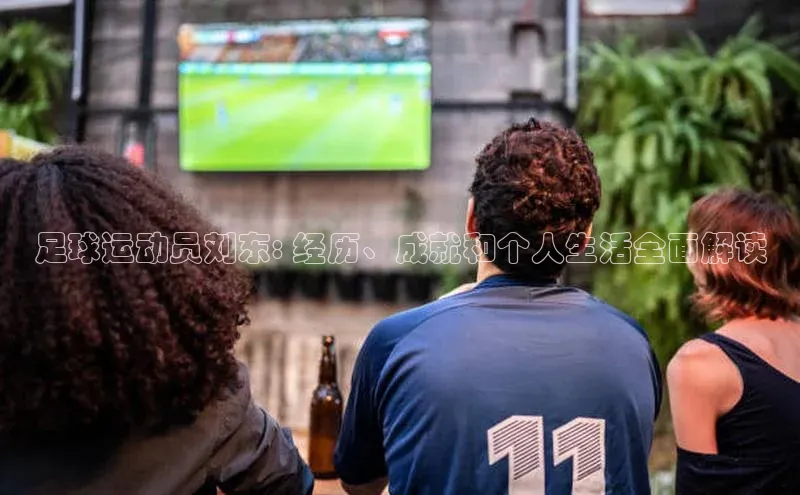 熊猫体育appARGA公司足球运动员刘东: 经历、成就和个人生活全面解读