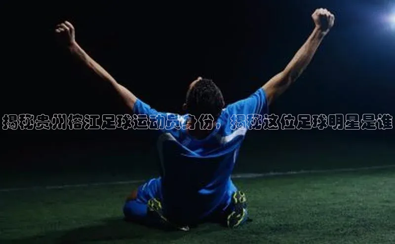 熊猫体育直播app下载巴美列捷福揭秘贵州榕江足球运动员身份，揭秘这位足球明星是谁