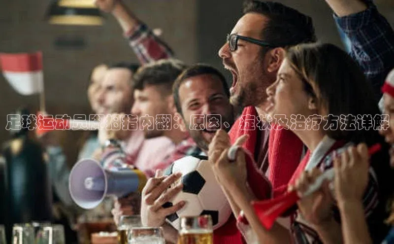 熊猫体育直播元隆雅图足球运动员脚拇指内翻：原因、症状及治疗方法详解