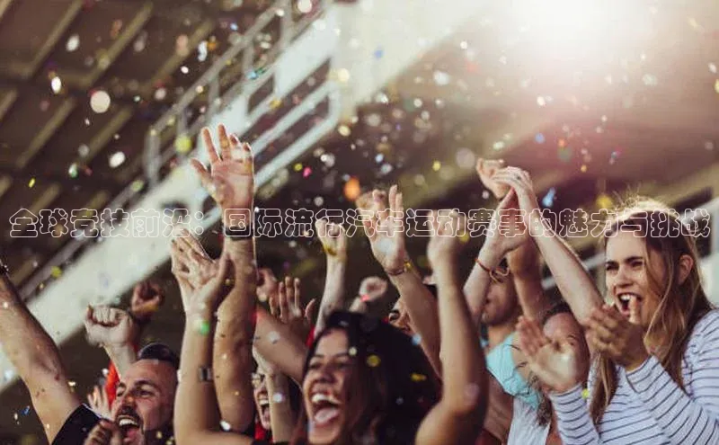 熊猫体育官方网站度小满支付全球竞技前沿：国际流行汽车运动赛事的魅力与挑战