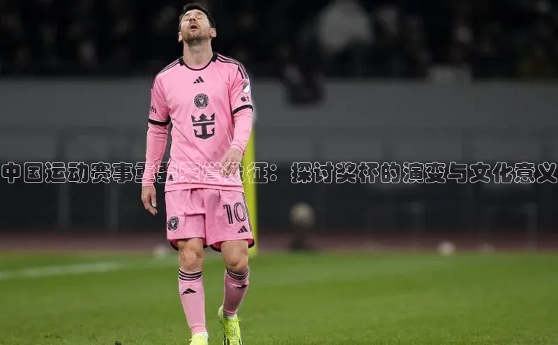 熊猫体育app官方入口宣亚国际中国运动赛事重要荣誉象征：探讨奖杯的演变与文化意义