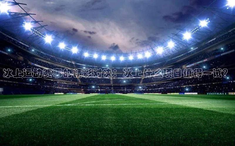 熊猫体育app下载华扬联众冰上运动赛事的精彩对决：冰上什么项目值得一试？