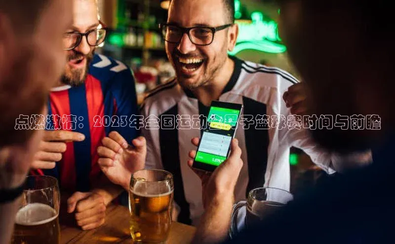 熊猫体育app官方入口阿里尔公司点燃激情：2023年全国运动会男子篮球赛时间与前瞻