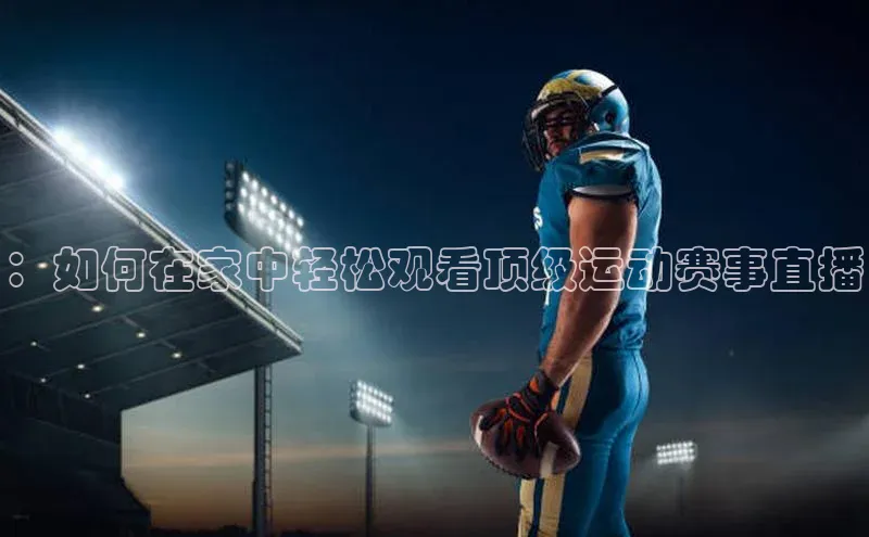 熊猫体育直播app下载壹网壹创：如何在家中轻松观看顶级运动赛事直播