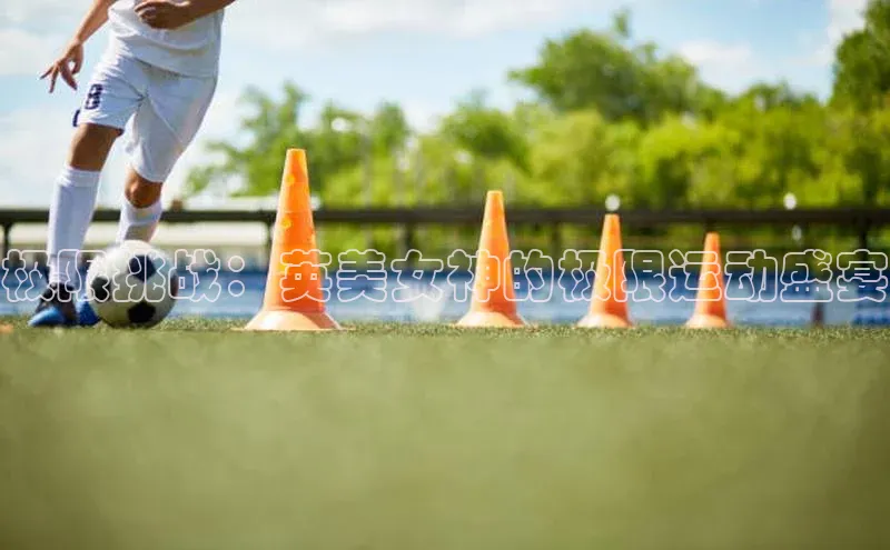 熊猫体育足球直播app度小满理财极限挑战：英美女神的极限运动盛宴