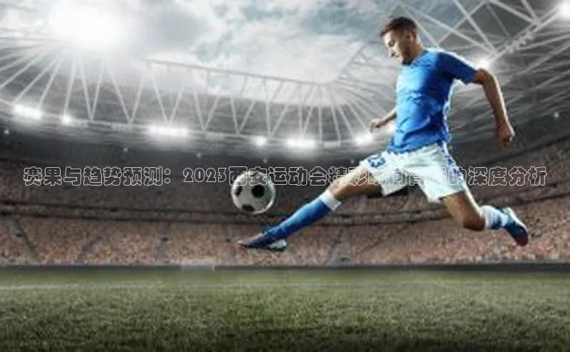 赛果与趋势预测：2023西安运动会精彩瞬间背后的深度分析