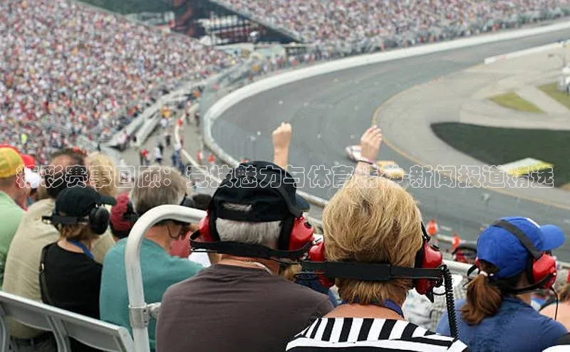 精彩赛事回顾：竞技魅力与体育精神-新闻报道精选