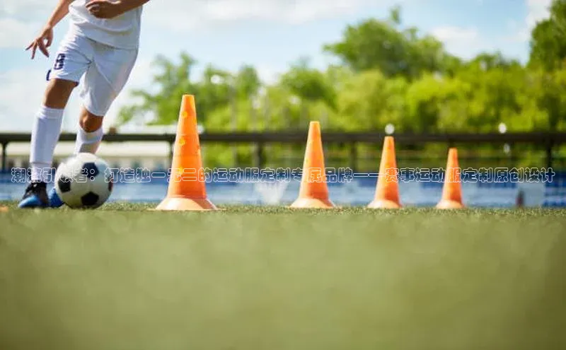 潮流引领者：打造独一无二的运动服定制专属品牌——赛事运动服定制原创设计
