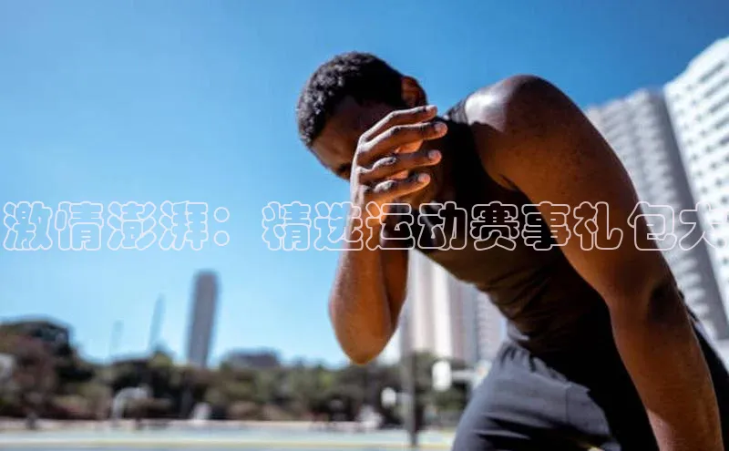 激情澎湃：精选运动赛事礼包大