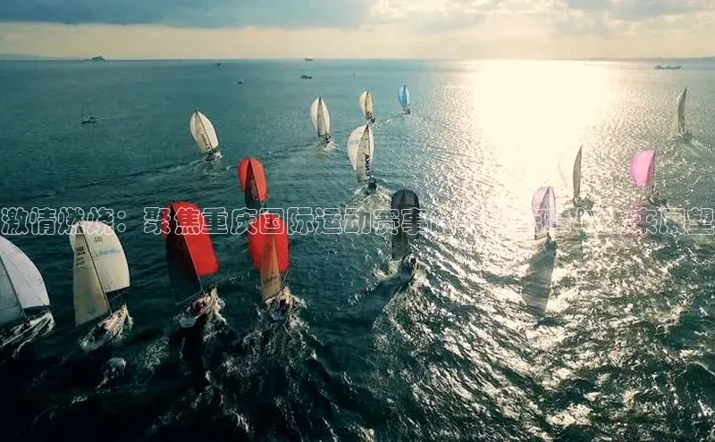 激情燃烧：聚焦重庆国际运动赛事的精彩篇章与未来展望