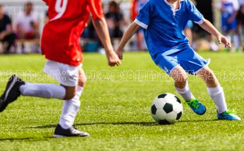 影像的力量：运动赛事拍摄的创新设备与技术