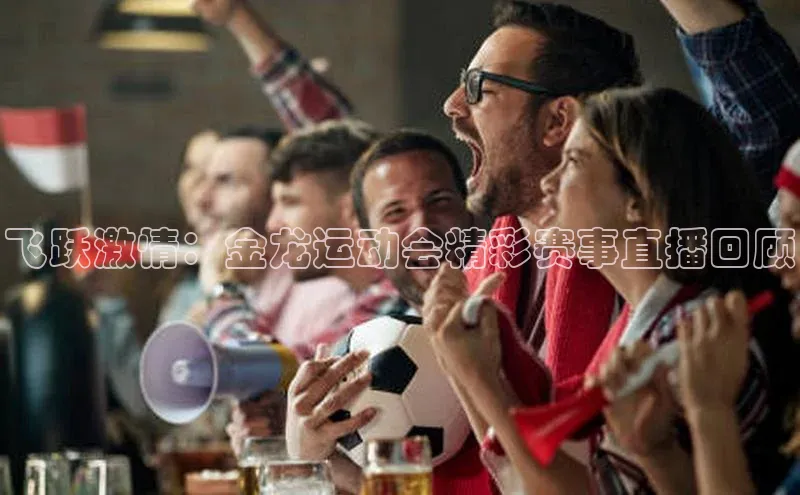 飞跃激情：金龙运动会精彩赛事直播回顾
