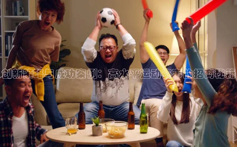 创新策略与成功案例：高水平运动赛事的招商秘籍