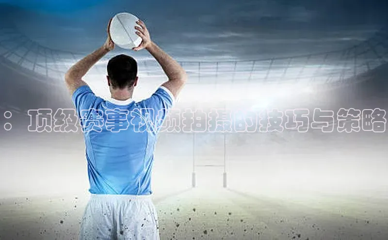 ：顶级赛事视频拍摄的技巧与策略