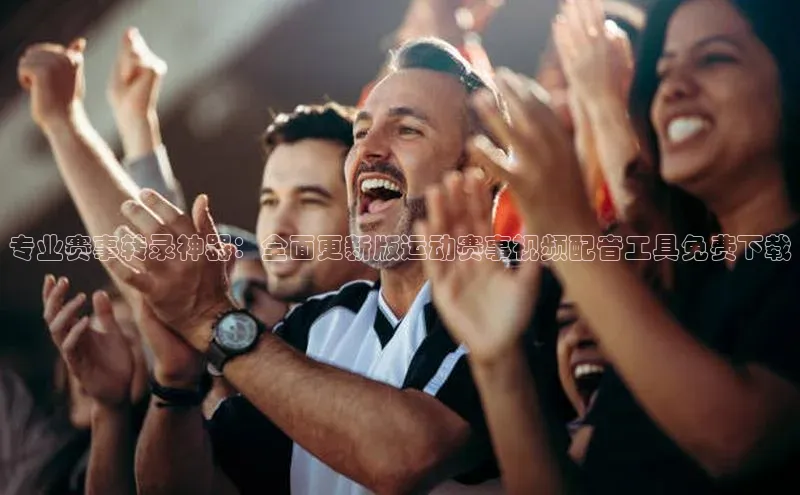 专业赛事转录神器：全面更新版运动赛事视频配音工具免费下载