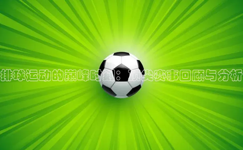 排球运动的巅峰时刻：顶尖赛事回顾与分析