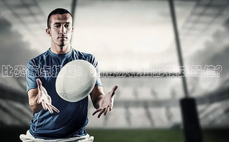 比赛焦点捕捉：采用哪种摄影模式最佳？