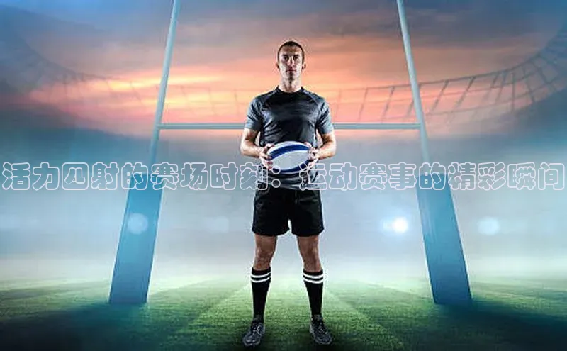 活力四射的赛场时刻：运动赛事的精彩瞬间