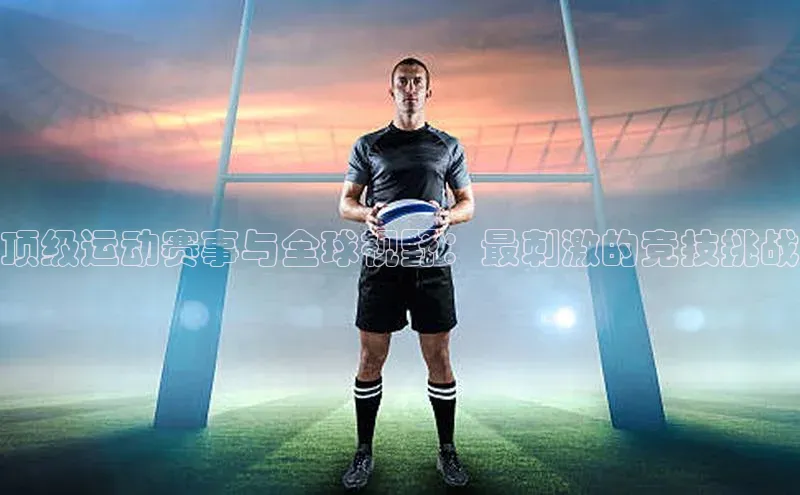 顶级运动赛事与全球视野：最刺激的竞技挑战