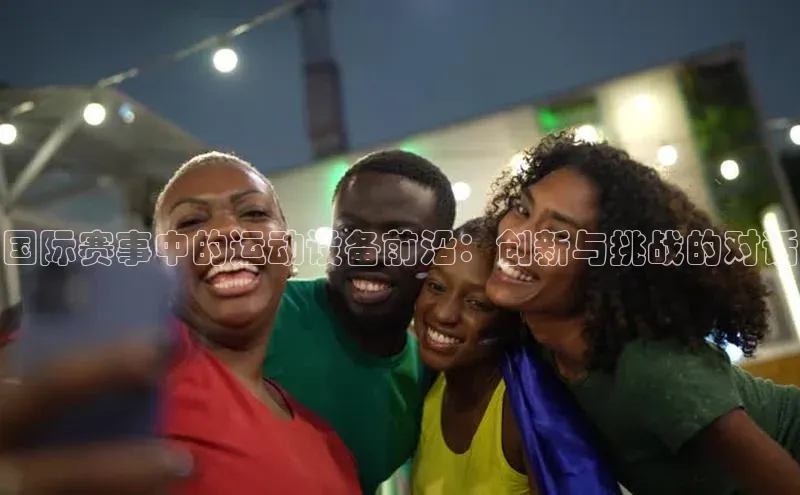 国际赛事中的运动设备前沿：创新与挑战的对话