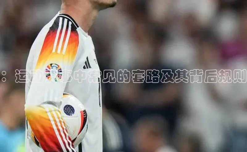 ：运动赛事中常见的套路及其背后规则