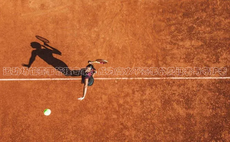 运动场馆赛事管理专家：成为高水平赛事的见证者与守护者