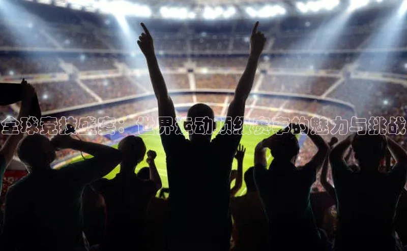 全球竞技盛宴：世界运动顶级赛事的魅力与挑战