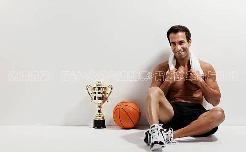 燃烧激情：探讨<火焰蓝运动赛>背后的革命与挑战