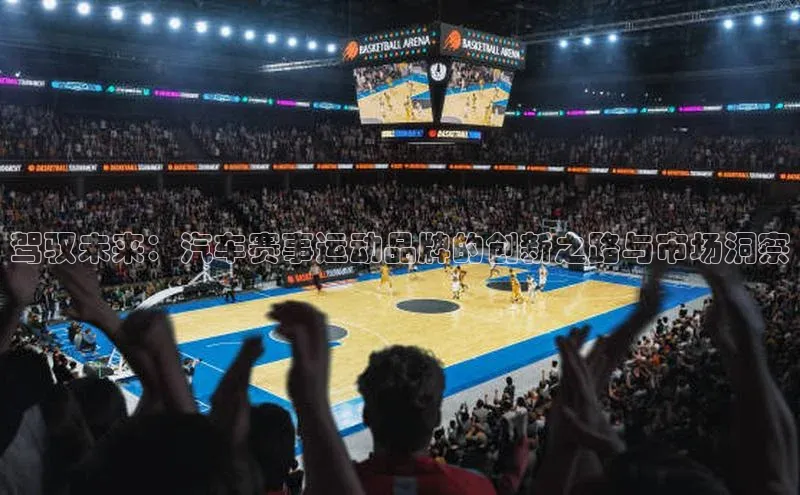 驾驭未来：汽车赛事运动品牌的创新之路与市场洞察