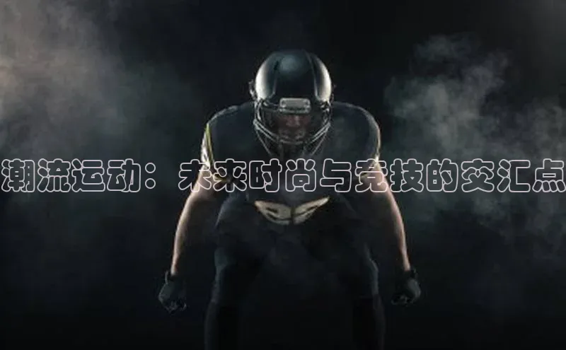潮流运动：未来时尚与竞技的交汇点