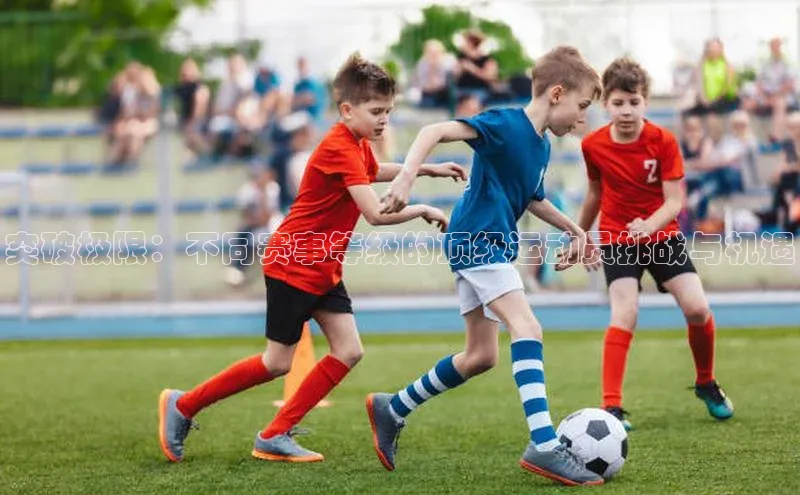 突破极限：不同赛事等级的顶级运动员挑战与机遇