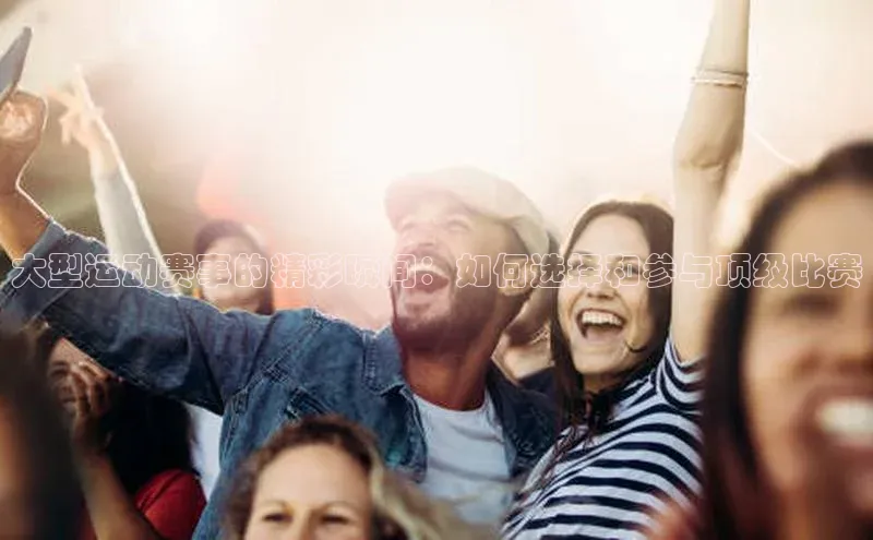 大型运动赛事的精彩瞬间：如何选择和参与顶级比赛