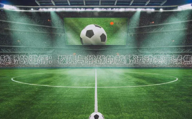 越野的激情：极限与挑战的越野运动赛事聚焦