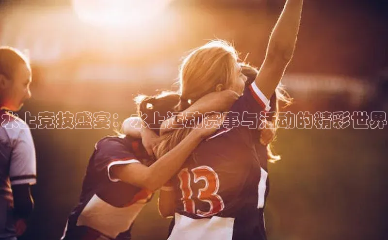 水上竞技盛宴：水上运动赛事与活动的精彩世界