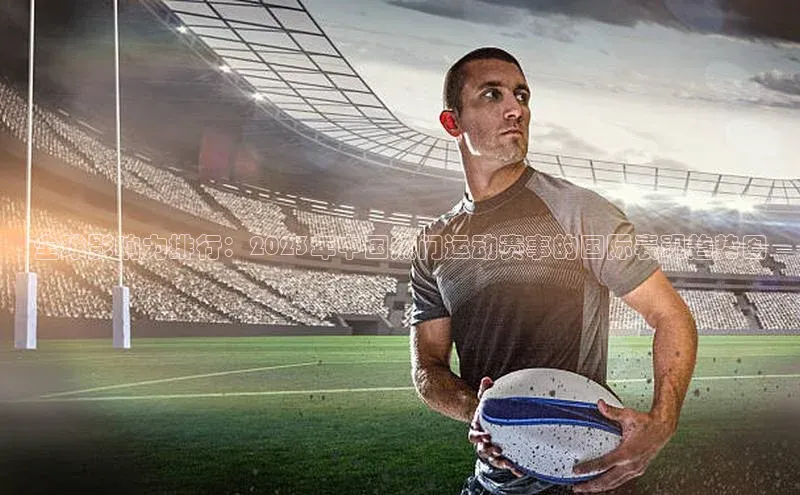 全球影响力排行：2023年中国热门运动赛事的国际表现趋势图