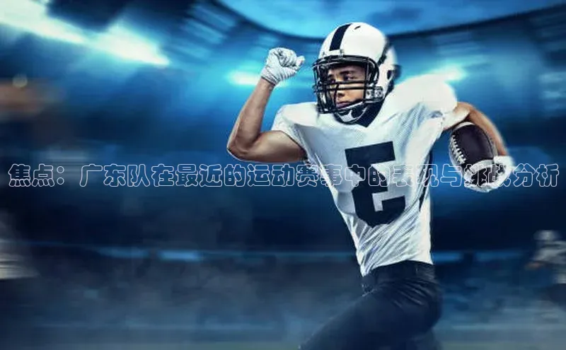 焦点：广东队在最近的运动赛事中的表现与挑战分析