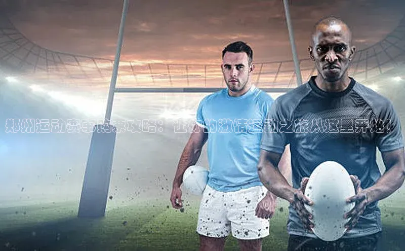 郑州运动赛事购票攻略：让你的激情运动之旅从这里开始！